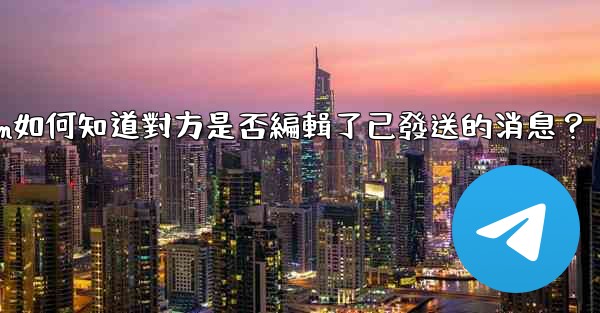 <b>Telegram如何知道對方是否編輯了已發送的消息？</b>