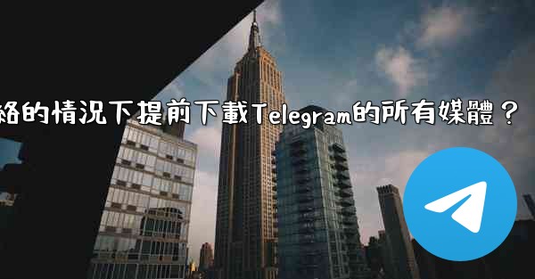 如何在沒有網絡的情況下提前下載Telegram的所有媒體？