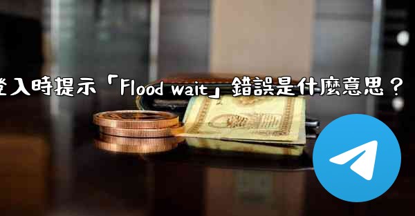 Telegram登入時提示「Flood wait」錯誤是什麼意思？