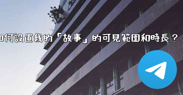 Telegram如何設置我的「故事」的可見範圍和時長？