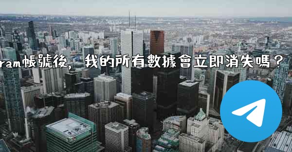 <b>刪除Telegram帳號後，我的所有數據會立即消失嗎？</b>