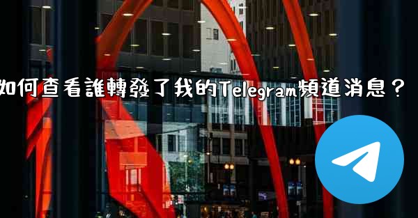 <b>如何查看誰轉發了我的Telegram頻道消息？</b>