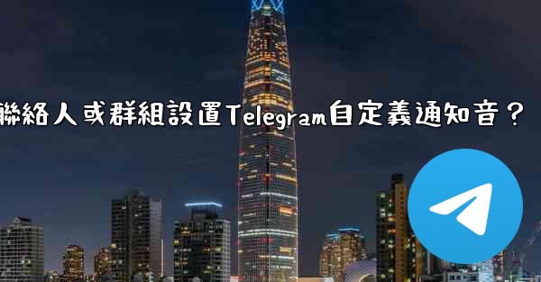 如何為特定聯絡人或群組設置Telegram自定義通知音？