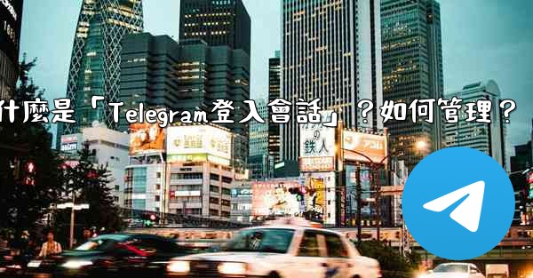 什麼是「Telegram登入會話」？如何管理？
