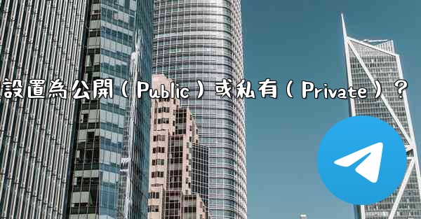 如何將Telegram群組設置為公開（Public）或私有（Private）？