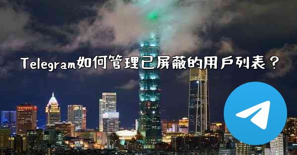 Telegram如何管理已屏蔽的用戶列表？