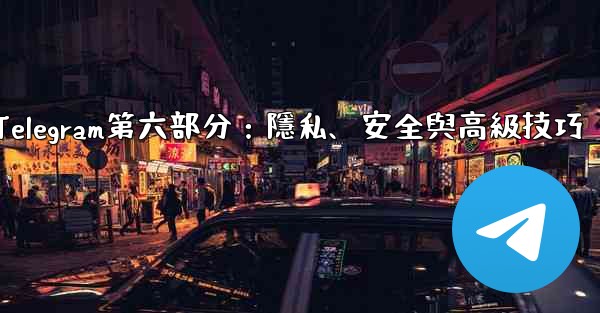 Telegram第六部分：隱私、安全與高級技巧