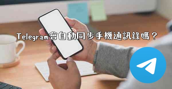 Telegram會自動同步手機通訊錄嗎？