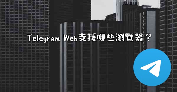 Telegram Web支援哪些瀏覽器？