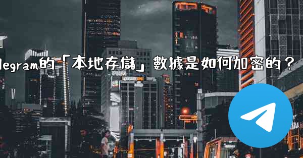 Telegram的「本地存儲」數據是如何加密的？