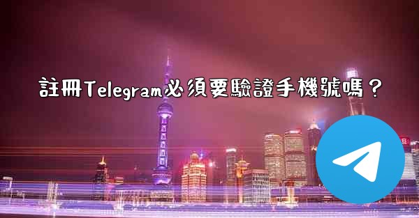註冊Telegram必須要驗證手機號嗎？