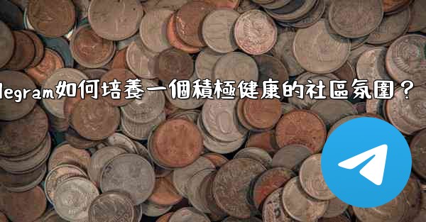 <b>Telegram如何培養一個積極健康的社區氛圍？</b>