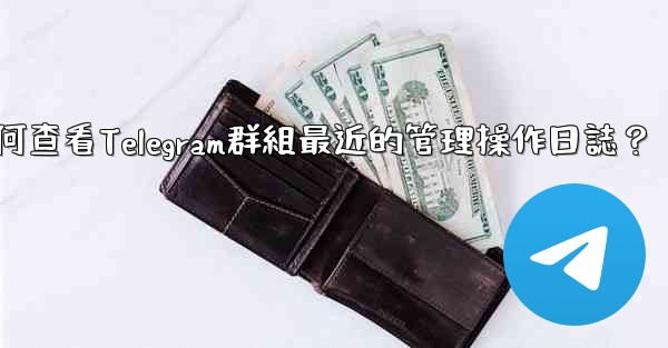 如何查看Telegram群組最近的管理操作日誌？