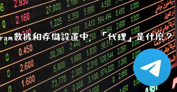 Telegram數據和存儲設置中，「代理」是什麼？