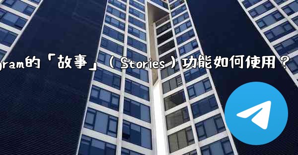 Telegram的「故事」（Stories）功能如何使用？