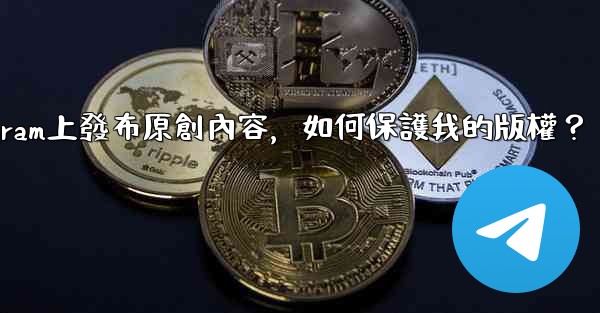 在Telegram上發布原創內容，如何保護我的版權？