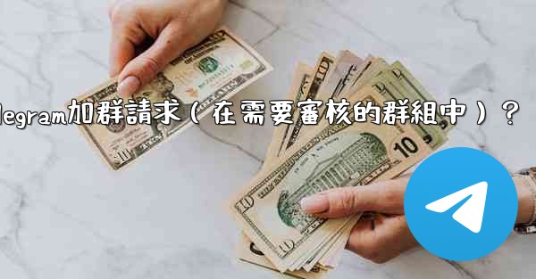 如何批准或拒絕用戶的Telegram加群請求（在需要審核的群組中）？