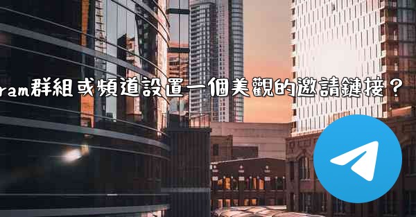 如何為我的Telegram群組或頻道設置一個美觀的邀請鏈接？