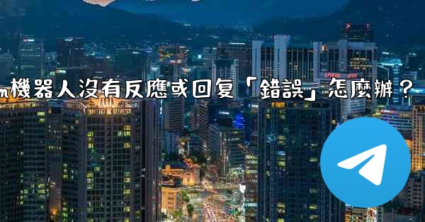 <b>Telegram機器人沒有反應或回复「錯誤」怎麼辦？</b>