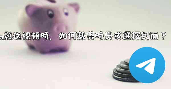 Telegram發送視頻時，如何裁剪時長或選擇封面？
