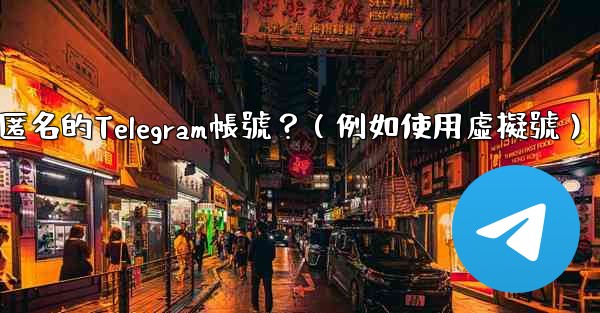 如何創建一個完全匿名的Telegram帳號？（例如使用虛擬號）
