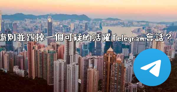 如何識別並踢掉一個可疑的活躍Telegram會話？