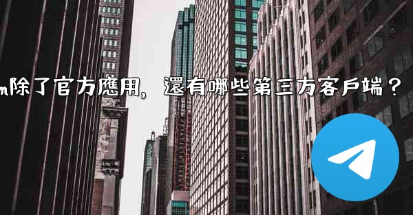 Telegram除了官方應用，還有哪些第三方客戶端？