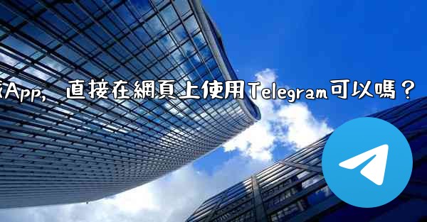 我可以不下載App，直接在網頁上使用Telegram可以嗎？