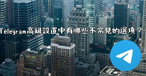 Telegram高級設置中有哪些不常見的選項？