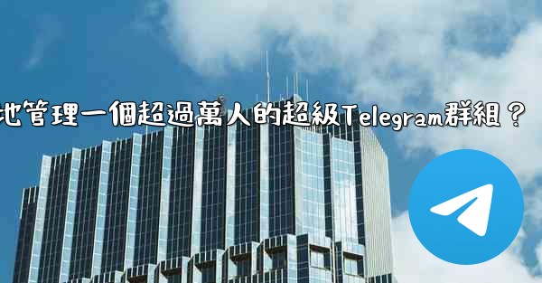 如何有效地管理一個超過萬人的超級Telegram群組？