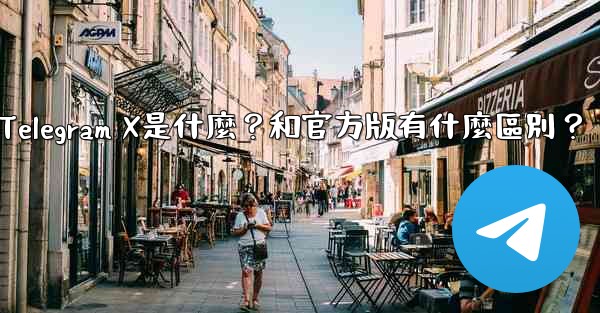 Telegram X是什麼？和官方版有什麼區別？