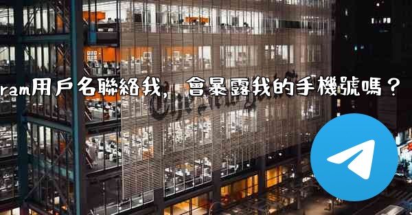 別人通過我的Telegram用戶名聯絡我，會暴露我的手機號嗎？