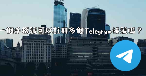 <b>一個手機號可以註冊多個Telegram帳號嗎？</b>