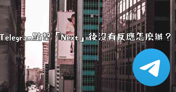 <b>Telegram點擊「Next」後沒有反應怎麼辦？</b>