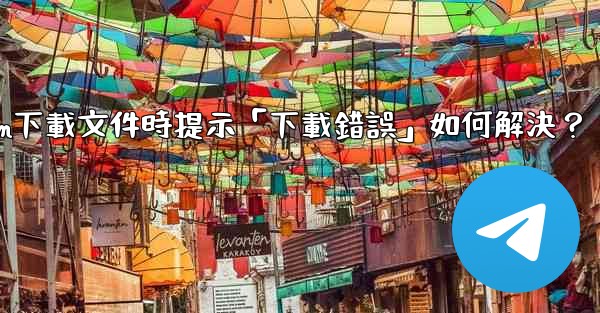 Telegram下載文件時提示「下載錯誤」如何解決？