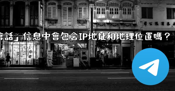 Telegram的「登入會話」信息中會包含IP地址和地理位置嗎？