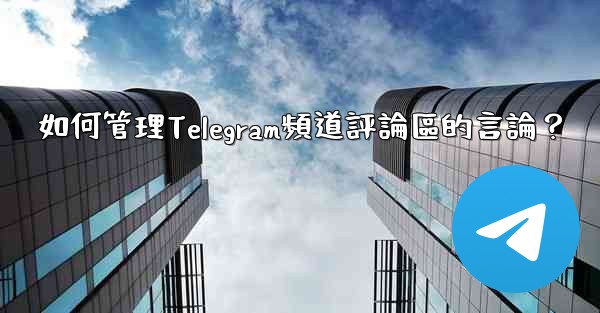 如何管理Telegram頻道評論區的言論？