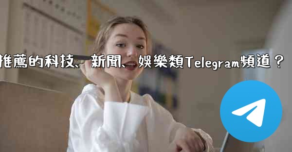 有哪些值得推薦的科技、新聞、娛樂類Telegram頻道？