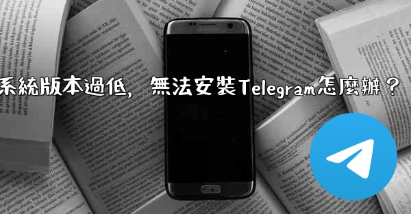 我的手機系統版本過低，無法安裝Telegram怎麼辦？