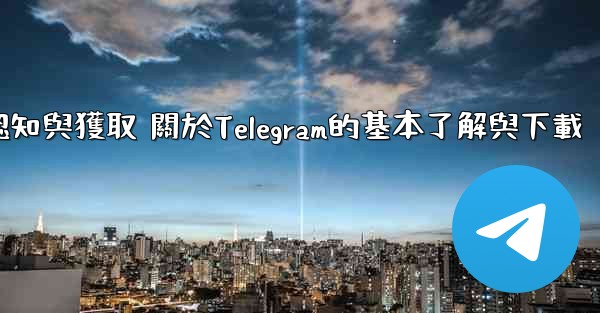 <b>第一部分 認知與獲取 關於Telegram的基本了解與下載</b>