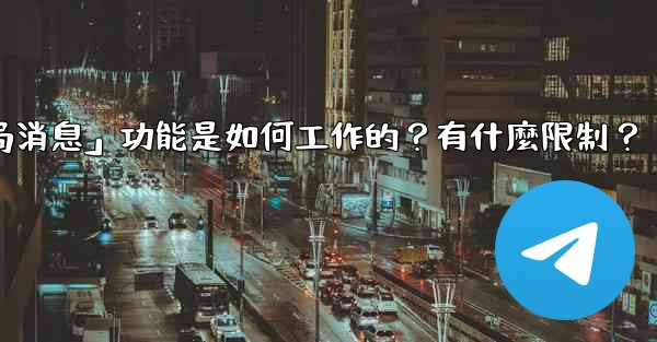 Telegram的「刪除全局消息」功能是如何工作的？有什麼限制？