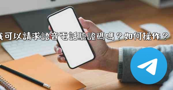 Telegram我可以請求語音電話驗證碼嗎？如何操作？