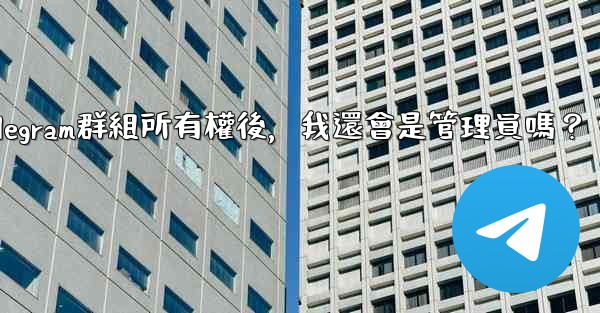 轉移Telegram群組所有權後，我還會是管理員嗎？