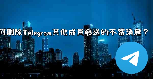 如何刪除Telegram其他成員發送的不當消息？