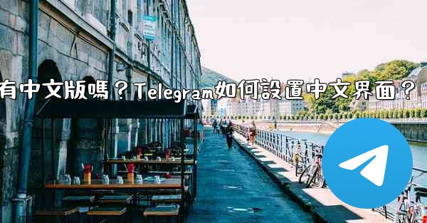 Telegram有中文版嗎？Telegram如何設置中文界面？