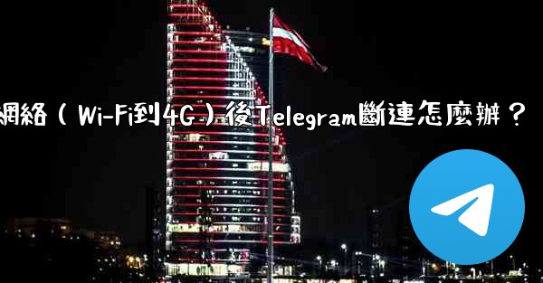 切換網絡（Wi-Fi到4G）後Telegram斷連怎麼辦？