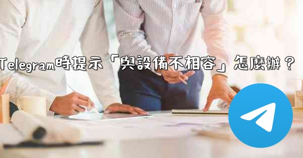 下載Telegram時提示「與設備不相容」怎麼辦？