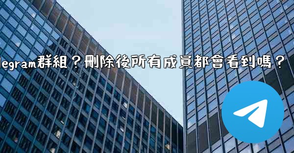 如何刪除一個Telegram群組？刪除後所有成員都會看到嗎？