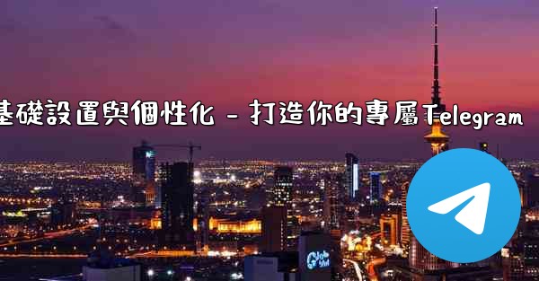 Telegram第四部分：基礎設置與個性化 - 打造你的專屬Telegram