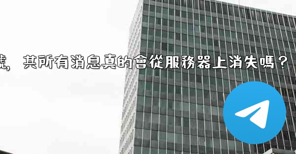 我刪除的Telegram帳號，其所有消息真的會從服務器上消失嗎？